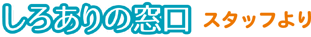 しろありの窓口スタッフより